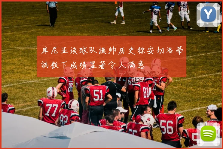 库尼亚谈球队换帅历史称安切洛蒂执教下成绩显著令人满意