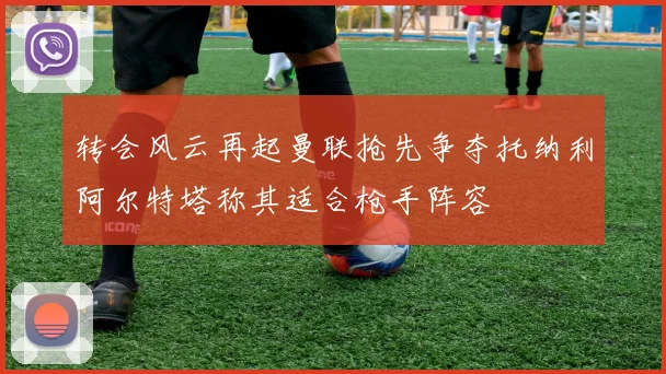 转会风云再起曼联抢先争夺托纳利阿尔特塔称其适合枪手阵容