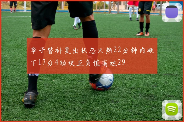 华子替补复出状态火热22分钟内砍下17分4助攻正负值高达29