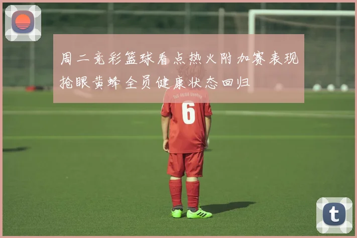 周二竞彩篮球看点热火附加赛表现抢眼黄蜂全员健康状态回归