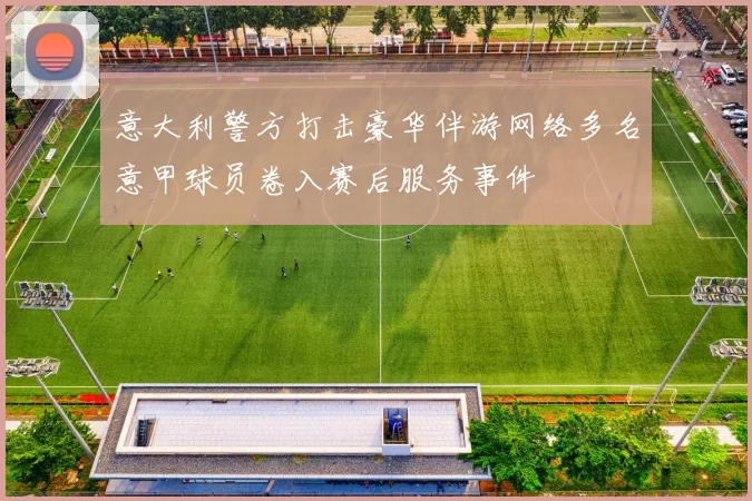 意大利警方打击豪华伴游网络多名意甲球员卷入赛后服务事件
