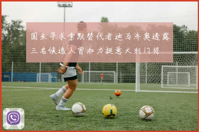 国米寻求索默替代者迪马济奥透露三名候选人曾加力挺意大利门将