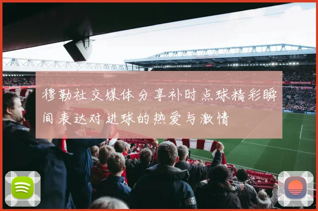 穆勒社交媒体分享补时点球精彩瞬间表达对进球的热爱与激情