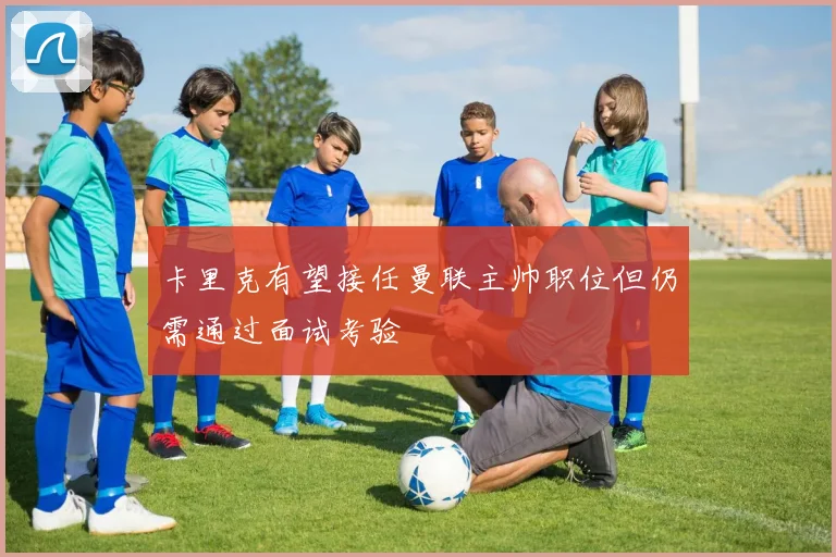 卡里克有望接任曼联主帅职位但仍需通过面试考验