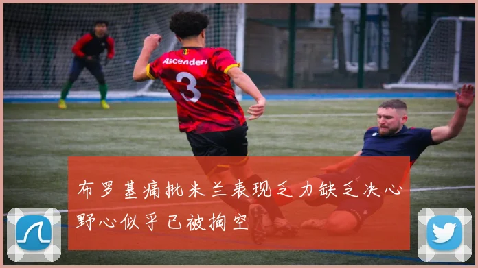 布罗基痛批米兰表现乏力缺乏决心野心似乎已被掏空