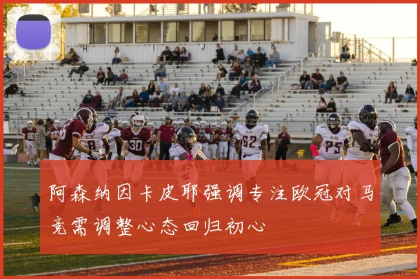 阿森纳因卡皮耶强调专注欧冠对马竞需调整心态回归初心