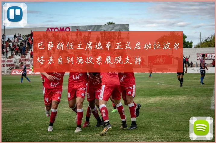 巴萨新任主席选举正式启动拉波尔塔亲自到场投票展现支持