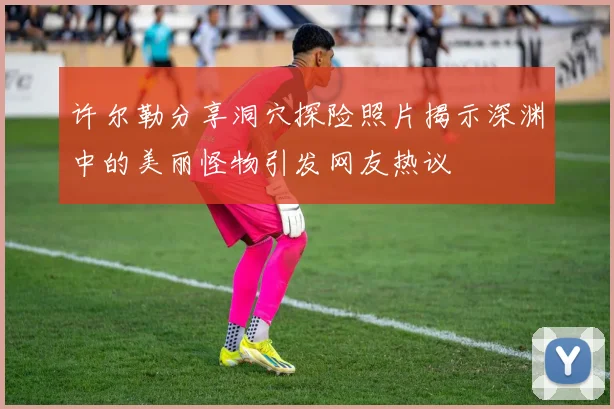 许尔勒分享洞穴探险照片揭示深渊中的美丽怪物引发网友热议