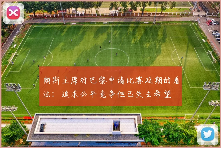 朗斯主席对巴黎申请比赛延期的看法：追求公平竞争但已失去希望